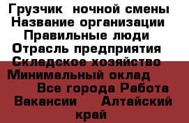 Грузчик  ночной смены › Название организации ­ Правильные люди › Отрасль предприятия ­ Складское хозяйство › Минимальный оклад ­ 30 000 - Все города Работа » Вакансии   . Алтайский край